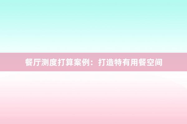 餐厅测度打算案例：打造特有用餐空间