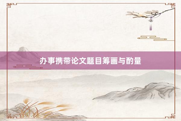 办事携带论文题目筹画与酌量