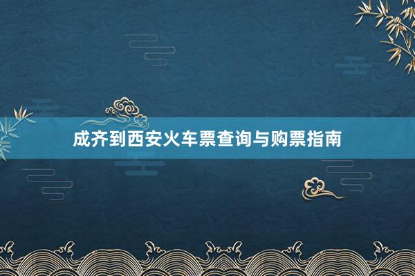 成齐到西安火车票查询与购票指南