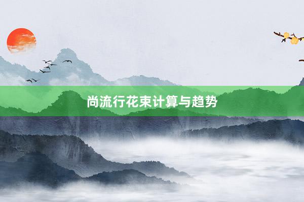 尚流行花束计算与趋势