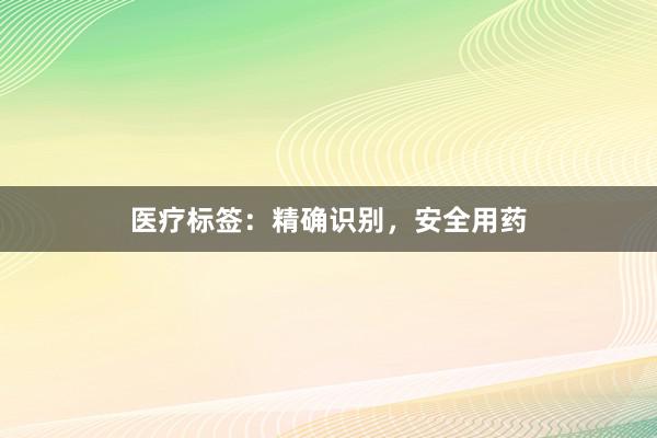 医疗标签：精确识别，安全用药