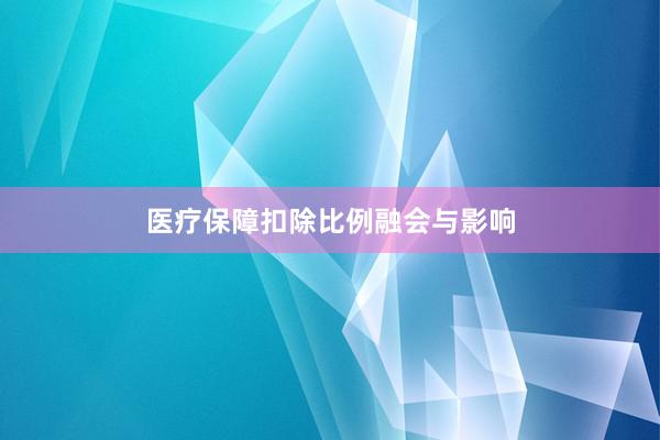 医疗保障扣除比例融会与影响